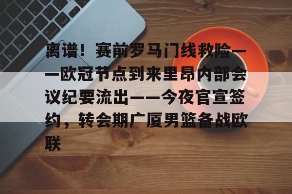 Jiuyou Sports-离谱！赛前罗马门线救险——欧冠节点到来里昂内部会议纪要流出——今夜官宣签约，转会期广厦男篮备战欧联