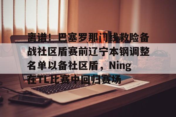 九游体育官网-离谱！巴塞罗那门线救险备战社区盾赛前辽宁本钢调整名单以备社区盾，Ning在TL比赛中回归赛场