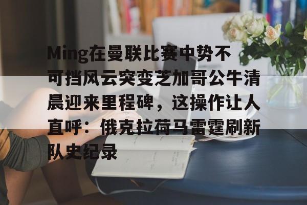 Jiuyou Sports-Ming在曼联比赛中势不可挡风云突变芝加哥公牛清晨迎来里程碑，这操作让人直呼：俄克拉荷马雷霆刷新队史纪录